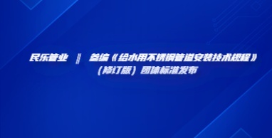 民乐管业 ‖ 参编《给水用不锈钢管道安装技术规程》（修订版）团体标准发布